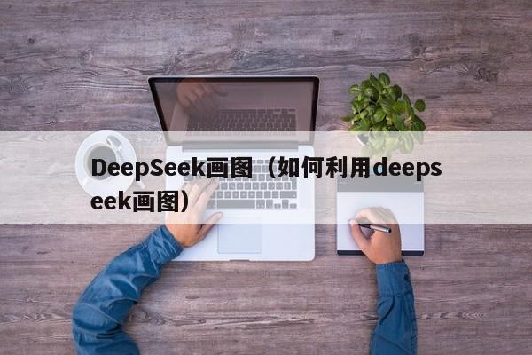 DeepSeek画图(如何利用deepseek画图)