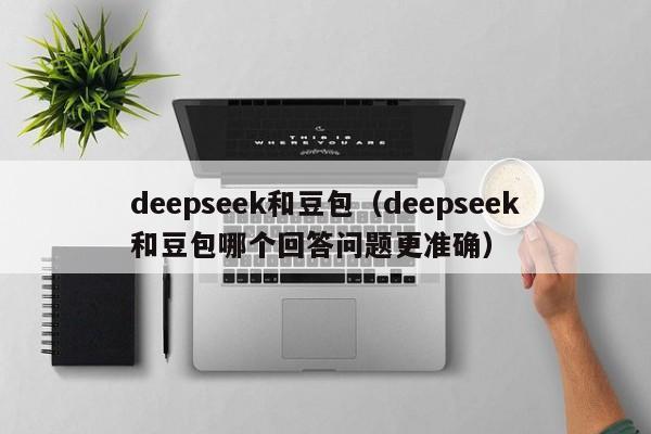 deepseek和豆包（deepseek和豆包哪个回答问题更准确）