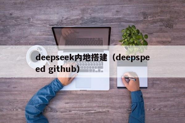 deepseek内地搭建（deepspeed github）