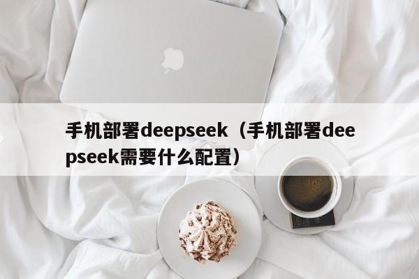 手机部署deepseek（手机部署deepseek需要什么配置）