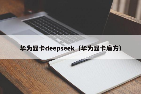华为显卡deepseek（华为显卡魔方）