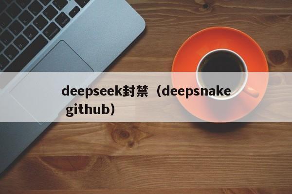 deepseek封禁(deepsnake github)