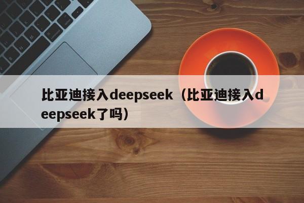 比亚迪接入deepseek（比亚迪接入deepseek了吗）