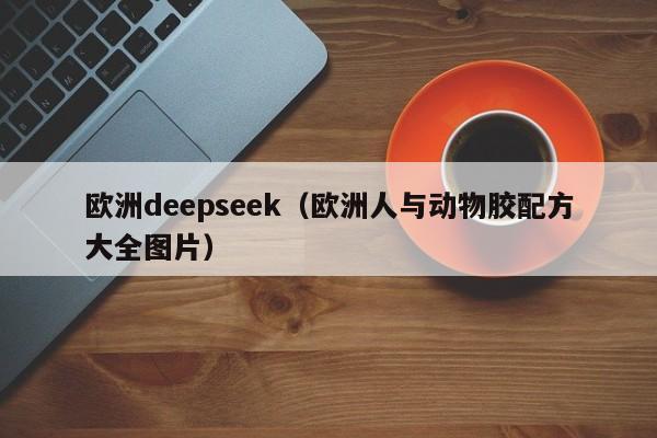 欧洲deepseek（欧洲人与动物胶配方大全图片）