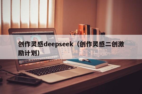 创作灵感deepseek(创作灵感二创激励计划)