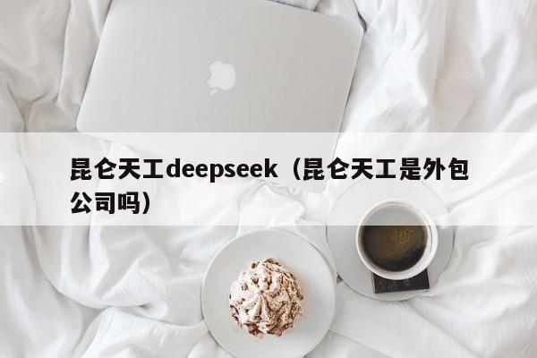 昆仑天工deepseek（昆仑天工是外包公司吗）