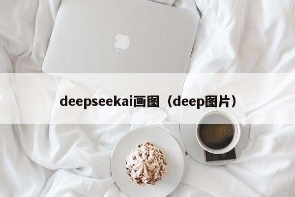 deepseekai画图(deep图片)