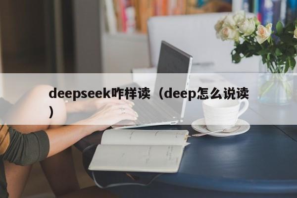 deepseek咋样读（deep怎么说读）