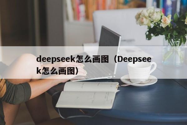 deepseek怎么画图（Deepseek怎么画图）