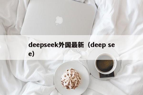deepseek外国最新(deep see)