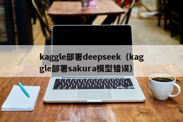 kaggle部署deepseek（kaggle部署sakura模型错误）