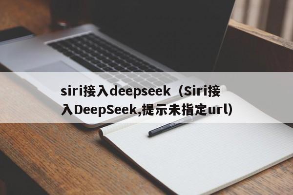 siri接入deepseek（Siri接入DeepSeek,提示未指定url）