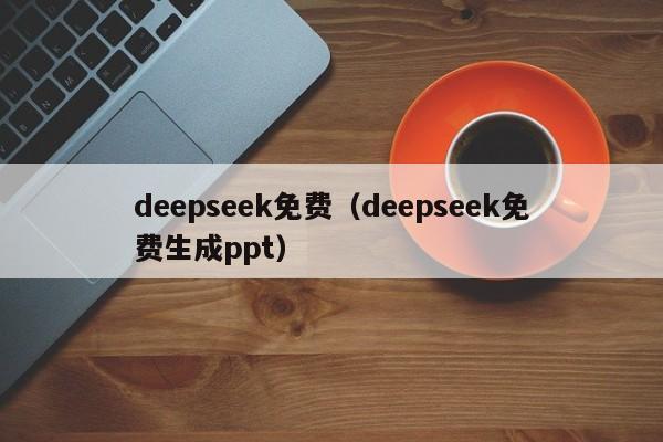 deepseek免费（deepseek免费生成ppt）