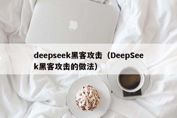 deepseek黑客攻击(DeepSeek黑客攻击的做法)