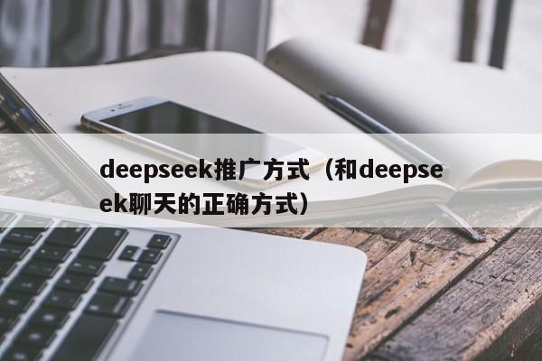 deepseek推广方式(和deepseek聊天的正确方式)