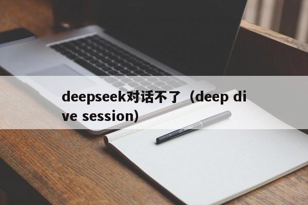 deepseek对话不了(deep dive session)