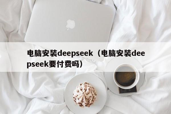 电脑安装deepseek(电脑安装deepseek要付费吗)