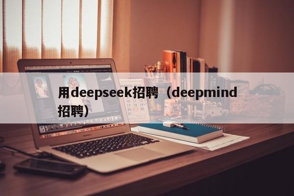 用deepseek招聘(deepmind招聘)