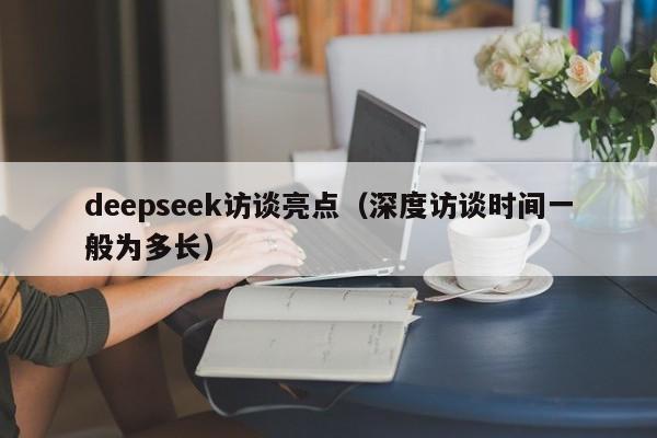 deepseek访谈亮点（深度访谈时间一般为多长）