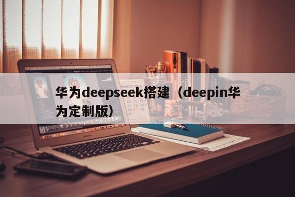 华为deepseek搭建(deepin华为定制版)