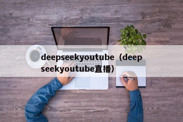 deepseekyoutube(deepseekyoutube直播)
