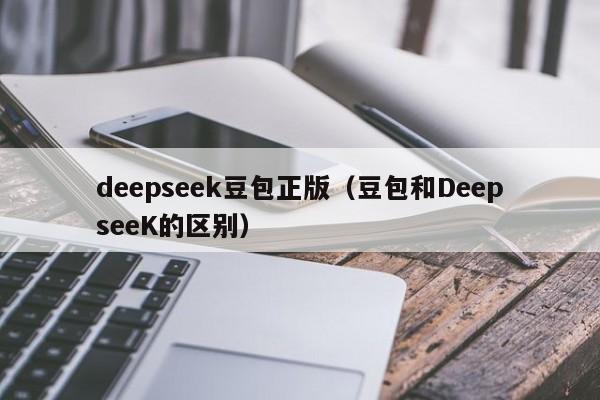 deepseek豆包正版(豆包和DeepseeK的区别)