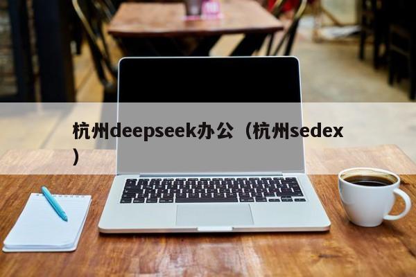 杭州deepseek办公(杭州sedex)