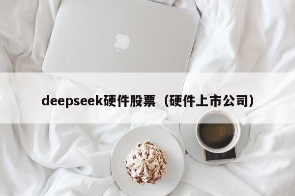 deepseek硬件股票(硬件上市公司)