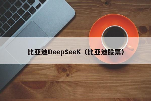 比亚迪DeepSeeK（比亚迪股票）