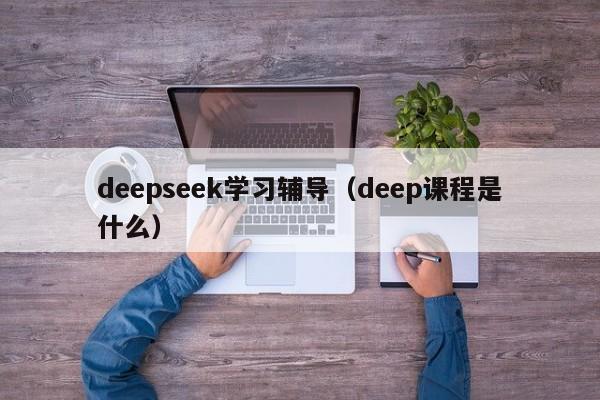 deepseek学习辅导（deep课程是什么）