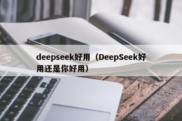 deepseek好用(DeepSeek好用还是你好用)