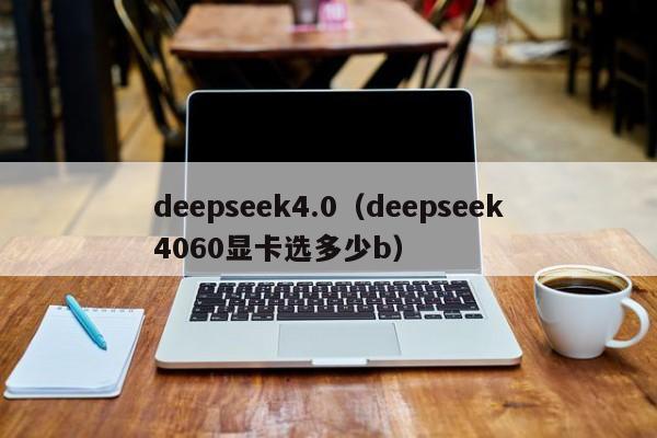 deepseek4.0(deepseek4060显卡选多少b)
