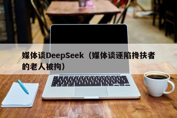 媒体谈DeepSeek(媒体谈诬陷搀扶者的老人被拘)