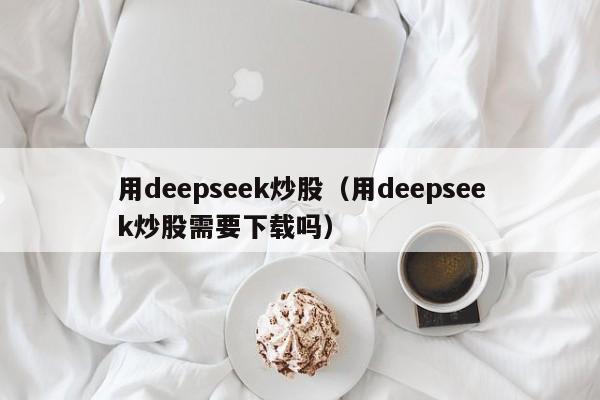 用deepseek炒股(用deepseek炒股需要下载吗)