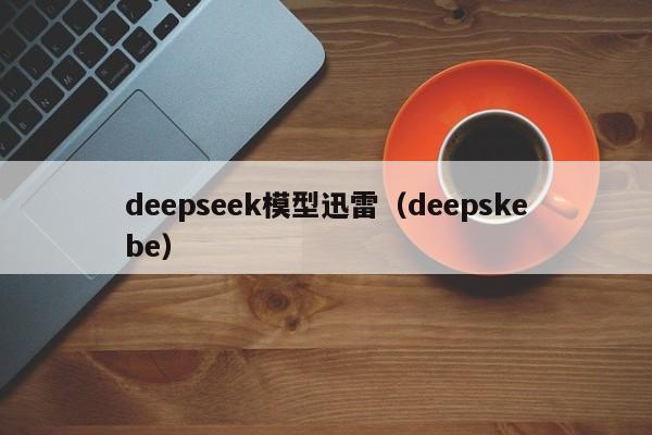 deepseek模型迅雷(deepskebe)