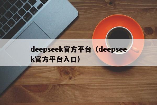 deepseek官方平台(deepseek官方平台入口)