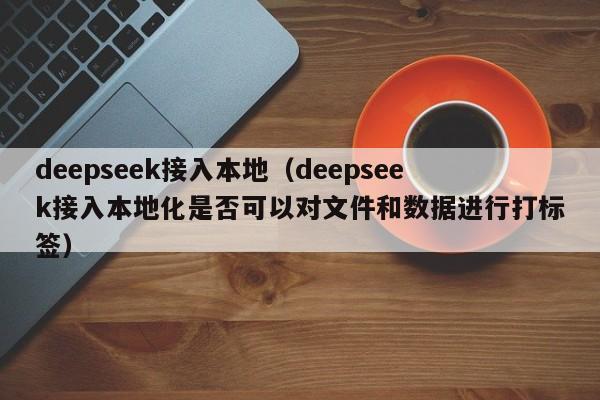 deepseek接入本地（deepseek接入本地化是否可以对文件和数据进行打标签）