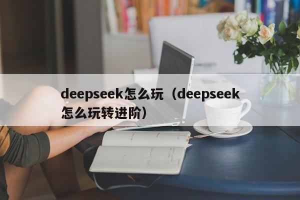 deepseek怎么玩(deepseek怎么玩转进阶)