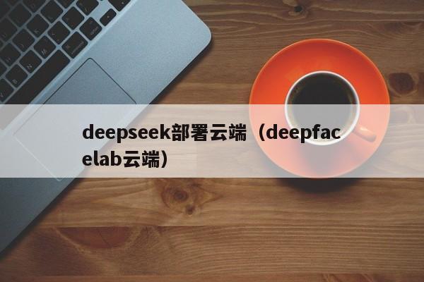 deepseek部署云端(deepfacelab云端)