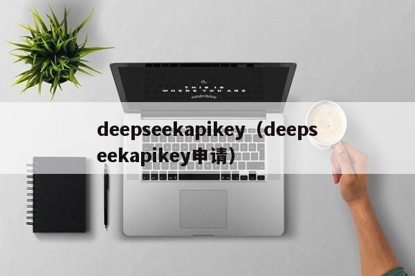 deepseekapikey(deepseekapikey申请)