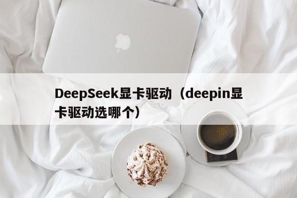 DeepSeek显卡驱动(deepin显卡驱动选哪个)