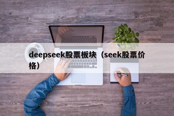 deepseek股票板块(seek股票价格)