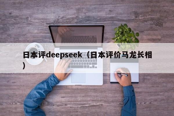日本评deepseek(日本评价马龙长相)