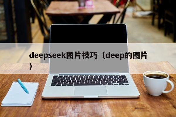 deepseek图片技巧（deep的图片）