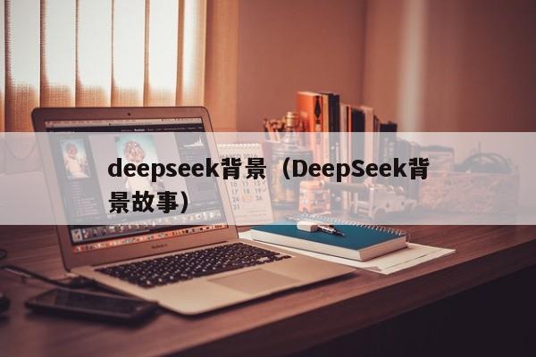 deepseek背景(DeepSeek背景故事)