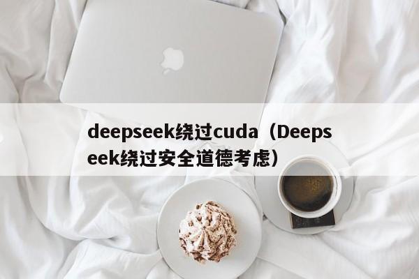 deepseek绕过cuda(Deepseek绕过安全道德考虑)