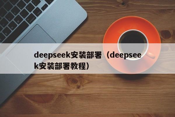 deepseek安装部署(deepseek安装部署教程)