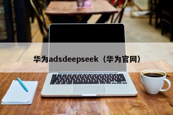 华为adsdeepseek(华为官网)