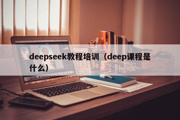 deepseek教程培训（deep课程是什么）