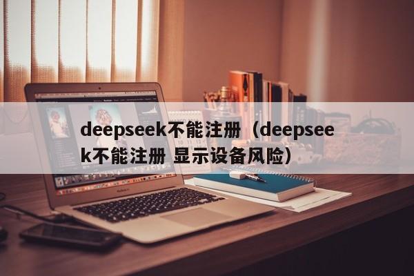 deepseek不能注册(deepseek不能注册 显示设备风险)